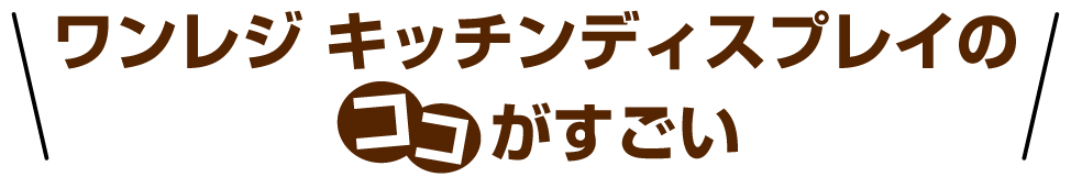 ワンレジ キッチンディスプレイのココがすごい