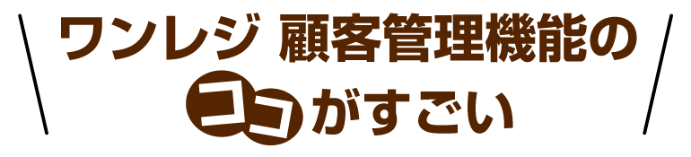 ワンレジ 顧客管理機能ココがすごい